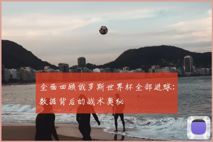 全面回顾俄罗斯世界杯全部进球:数据背后的战术奥秘