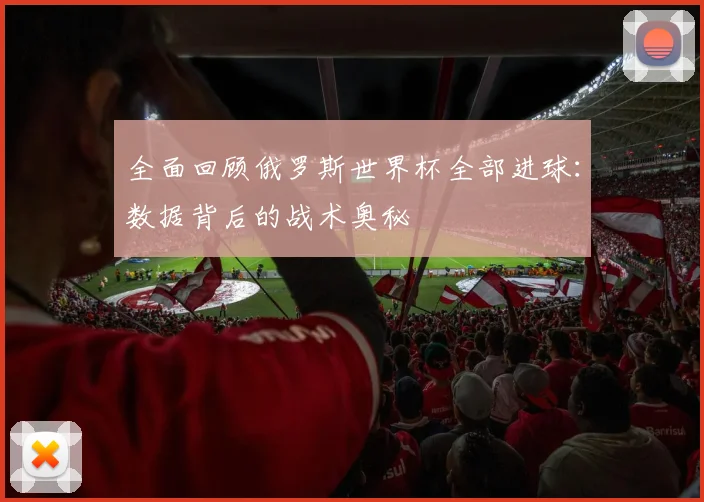 全面回顾俄罗斯世界杯全部进球:数据背后的战术奥秘