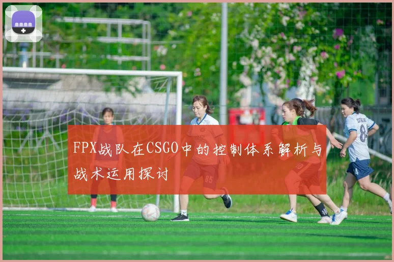 FPX战队在CSGO中的控制体系解析与战术运用探讨