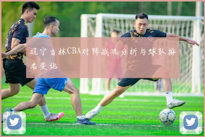 辽宁吉林CBA对阵战况分析与球队排名变化