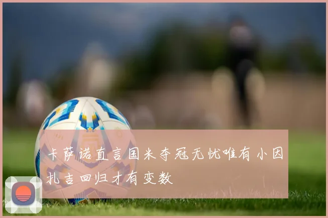卡萨诺直言国米夺冠无忧唯有小因扎吉回归才有变数