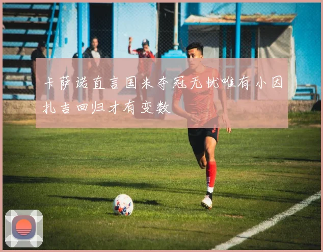 卡萨诺直言国米夺冠无忧唯有小因扎吉回归才有变数