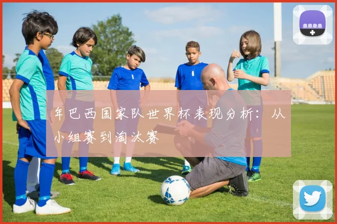 年巴西国家队世界杯表现分析:从小组赛到淘汰赛