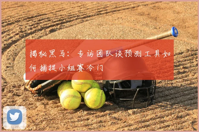 揭秘黑马:专访团队谈预测工具如何捕捉小组赛冷门