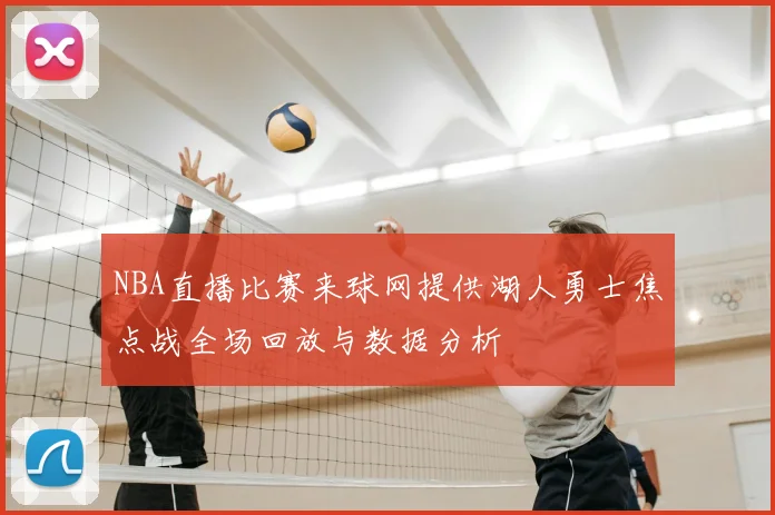 NBA直播比赛来球网提供湖人勇士焦点战全场回放与数据分析