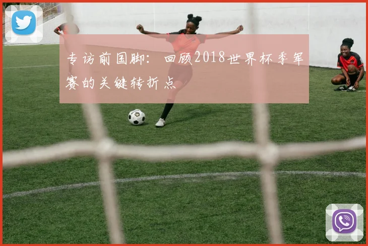 专访前国脚：回顾2018世界杯季军赛的关键转折点