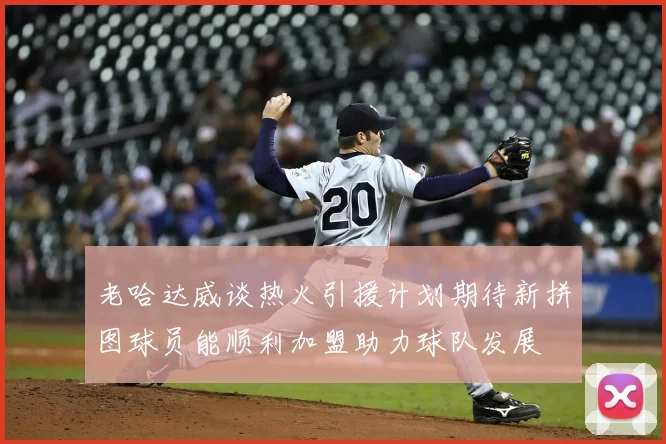 老哈达威谈热火引援计划期待新拼图球员能顺利加盟助力球队发展