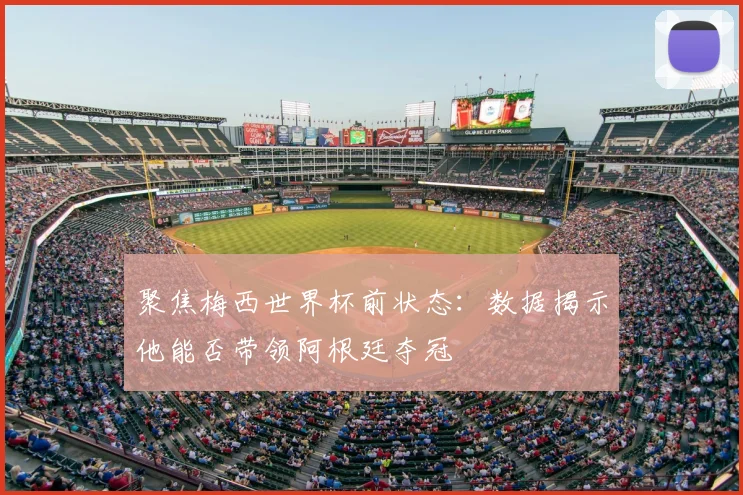 聚焦梅西世界杯前状态:数据揭示他能否带领阿根廷夺冠