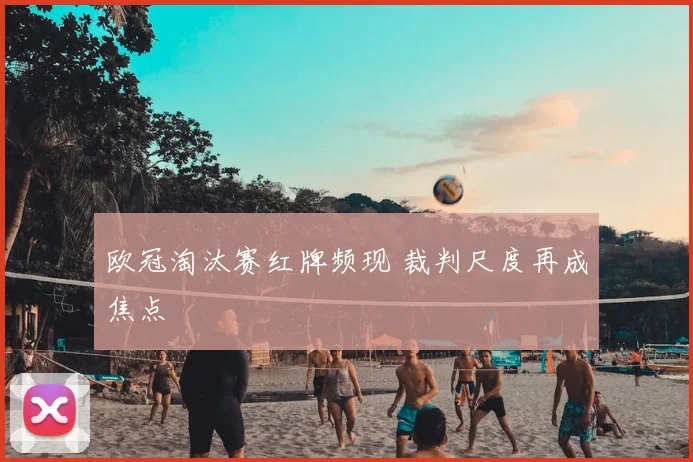 欧冠淘汰赛红牌频现 裁判尺度再成焦点