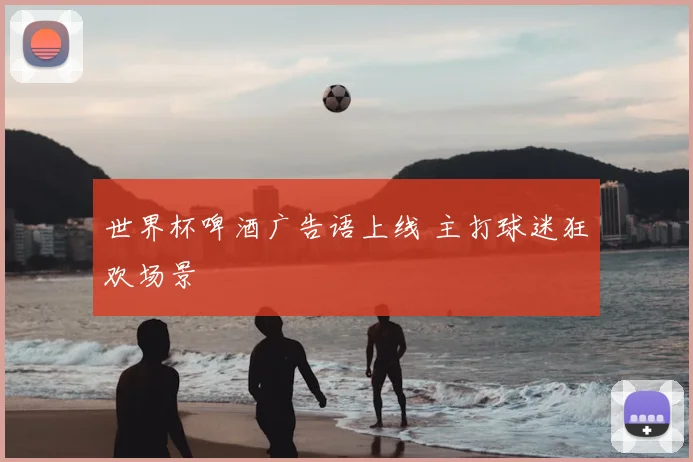 世界杯啤酒广告语上线 主打球迷狂欢场景