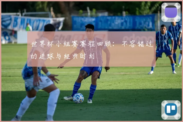 世界杯小组赛赛程回顾：不容错过的进球与经典时刻