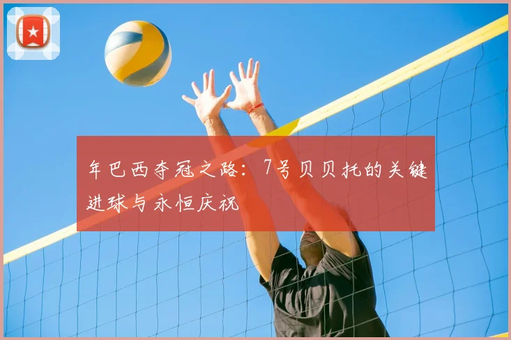 年巴西夺冠之路:7号贝贝托的关键进球与永恒庆祝