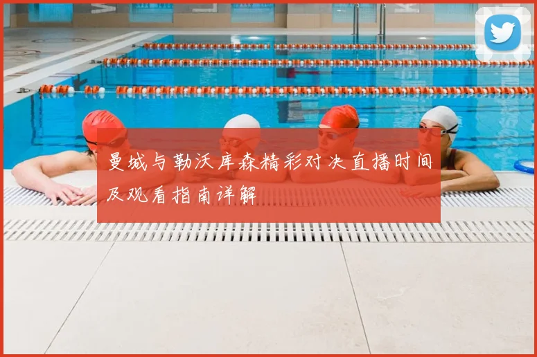 曼城与勒沃库森精彩对决直播时间及观看指南详解
