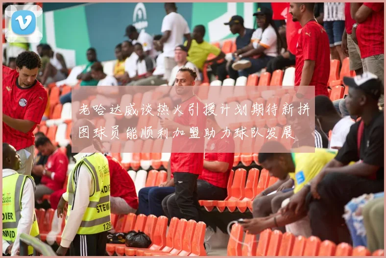 老哈达威谈热火引援计划期待新拼图球员能顺利加盟助力球队发展