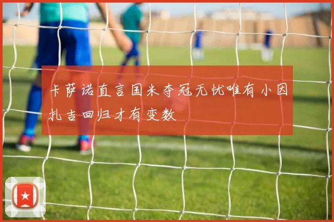 卡萨诺直言国米夺冠无忧唯有小因扎吉回归才有变数