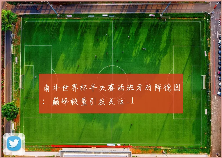 南非世界杯半决赛西班牙对阵德国：巅峰较量引发关注_1