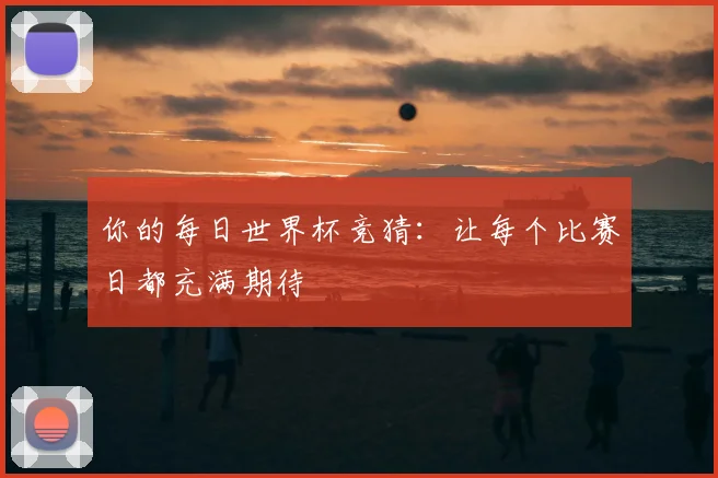 你的每日世界杯竞猜：让每个比赛日都充满期待