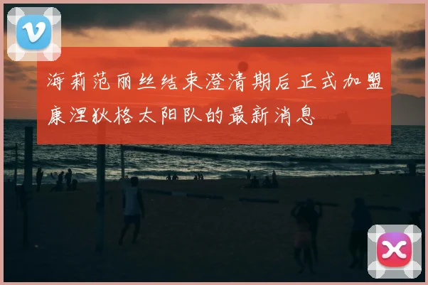 海莉范丽丝结束澄清期后正式加盟康涅狄格太阳队的最新消息