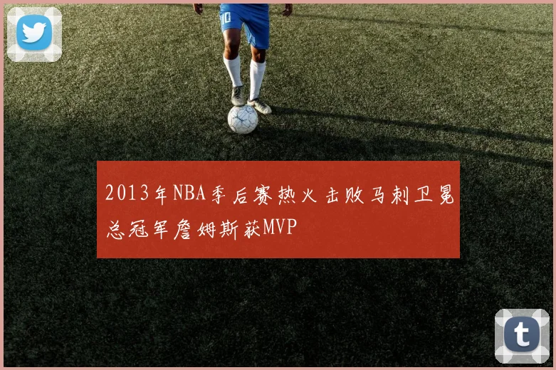 2013年NBA季后赛热火击败马刺卫冕总冠军詹姆斯获MVP