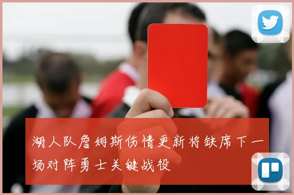 湖人队詹姆斯伤情更新将缺席下一场对阵勇士关键战役