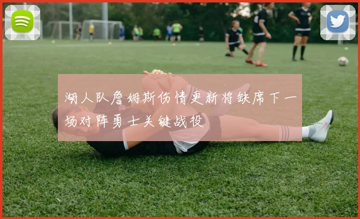 湖人队詹姆斯伤情更新将缺席下一场对阵勇士关键战役