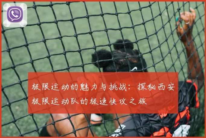 极限运动的魅力与挑战：探秘西安极限运动队的极速快攻之旅