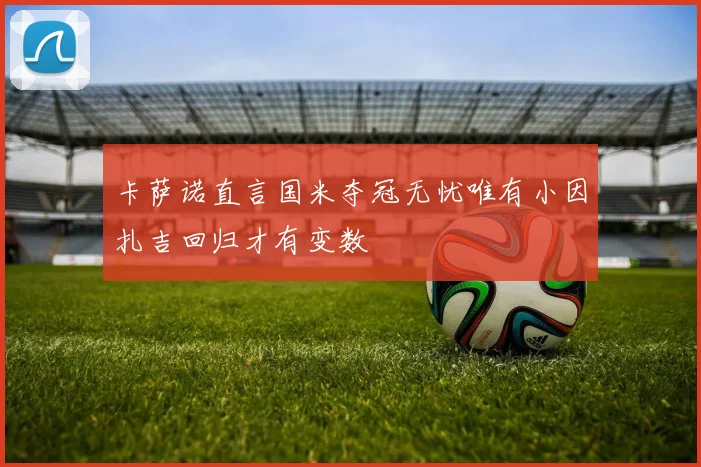 卡萨诺直言国米夺冠无忧唯有小因扎吉回归才有变数