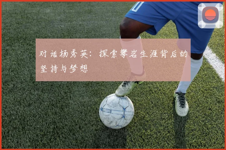 对话杨秀英：探索攀岩生涯背后的坚持与梦想
