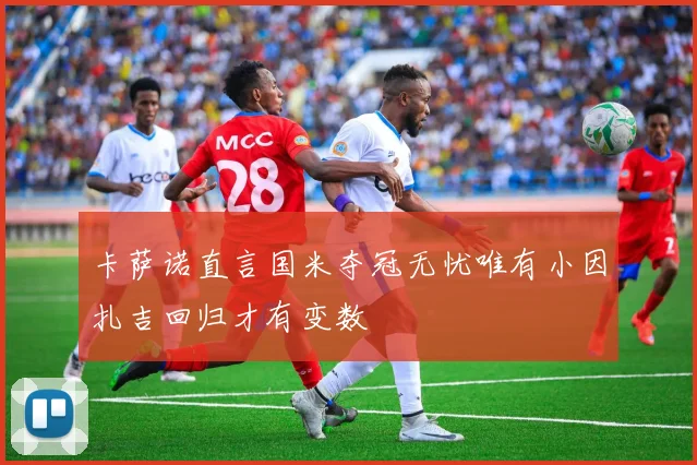 卡萨诺直言国米夺冠无忧唯有小因扎吉回归才有变数
