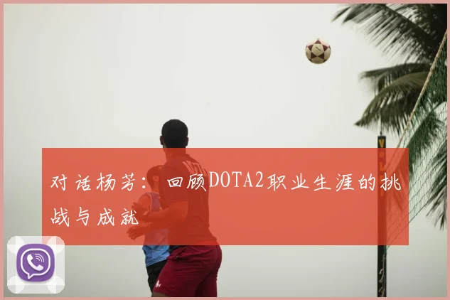 对话杨芳：回顾DOTA2职业生涯的挑战与成就