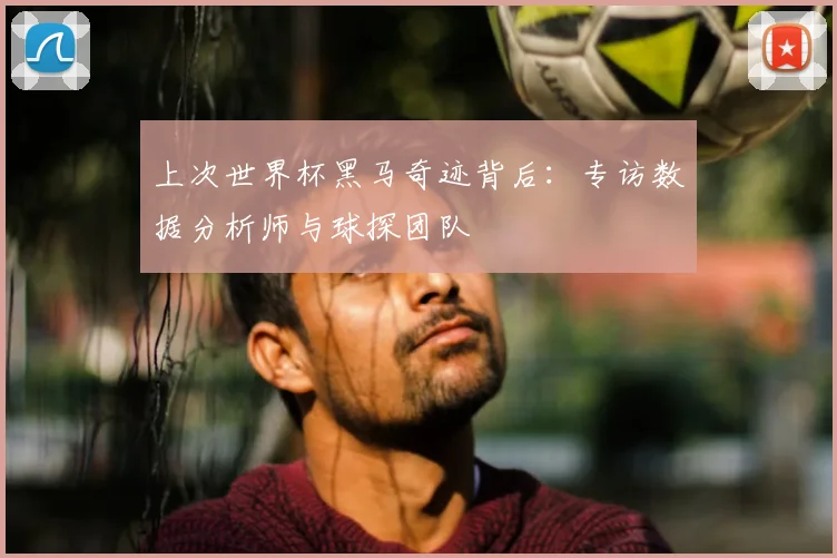上次世界杯黑马奇迹背后:专访数据分析师与球探团队
