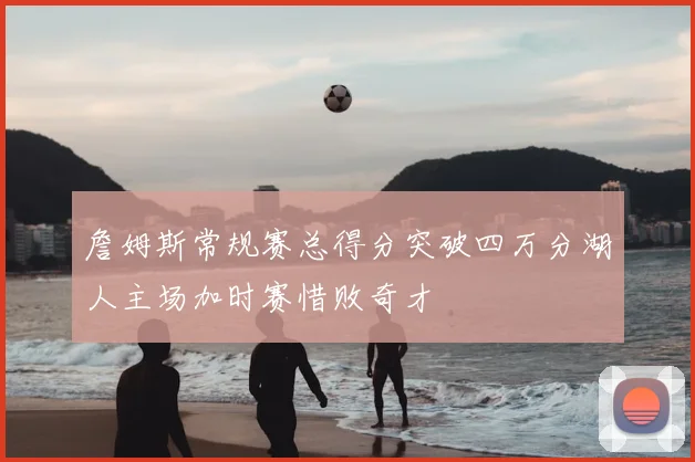 詹姆斯常规赛总得分突破四万分湖人主场加时赛惜败奇才