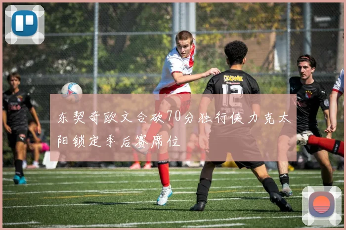 东契奇欧文合砍70分独行侠力克太阳锁定季后赛席位