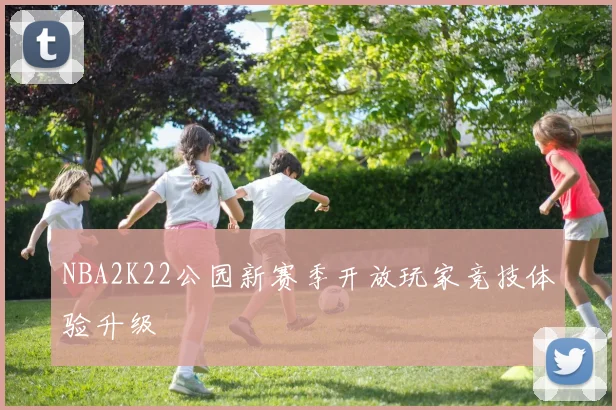 NBA2K22公园新赛季开放玩家竞技体验升级