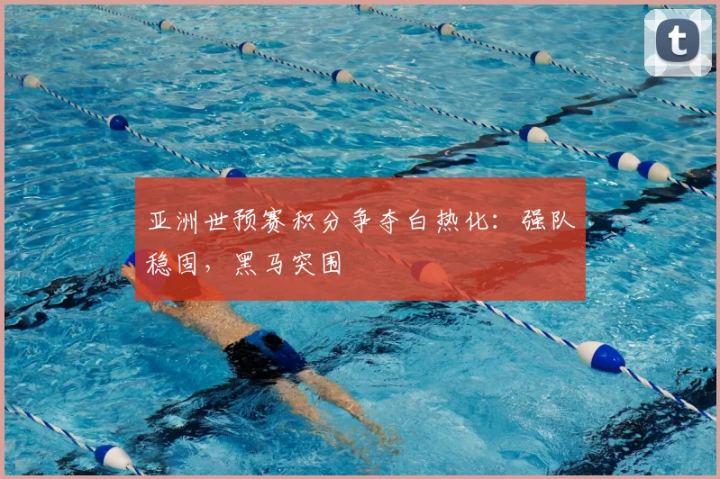 亚洲世预赛积分争夺白热化:强队稳固,黑马突围