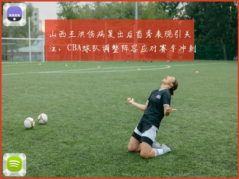山西王洪伤病复出后首秀表现引关注,CBA球队调整阵容应对赛季冲刺