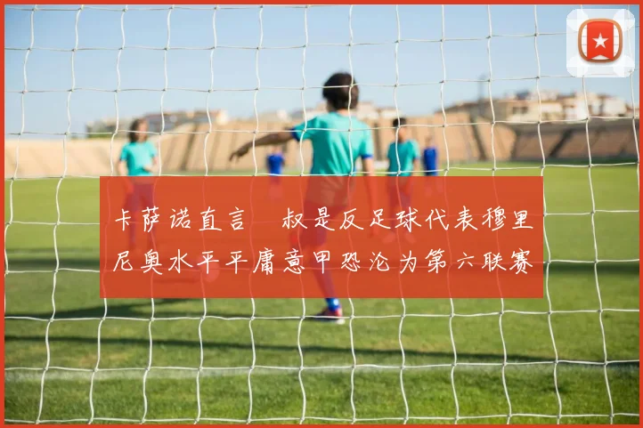 卡萨诺直言囧叔是反足球代表穆里尼奥水平平庸意甲恐沦为第六联赛
