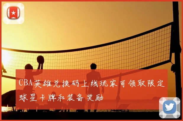 CBA英雄兑换码上线玩家可领取限定球星卡牌和装备奖励