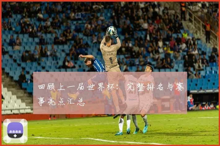 回顾上一届世界杯:完整排名与赛事亮点汇总