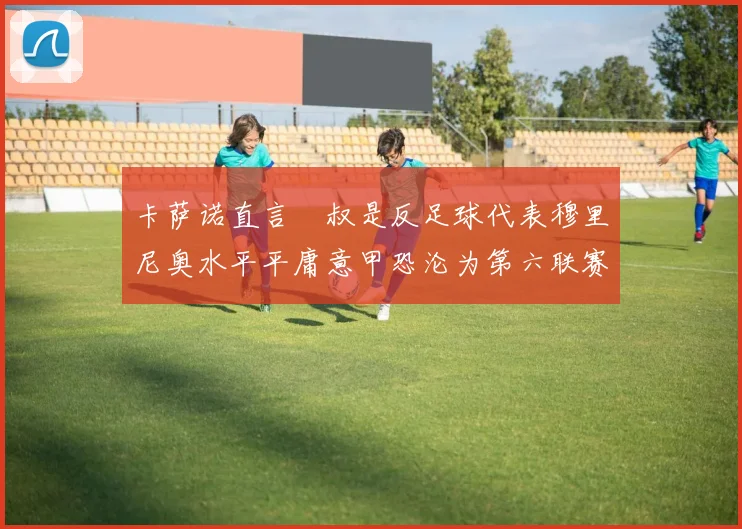 卡萨诺直言囧叔是反足球代表穆里尼奥水平平庸意甲恐沦为第六联赛