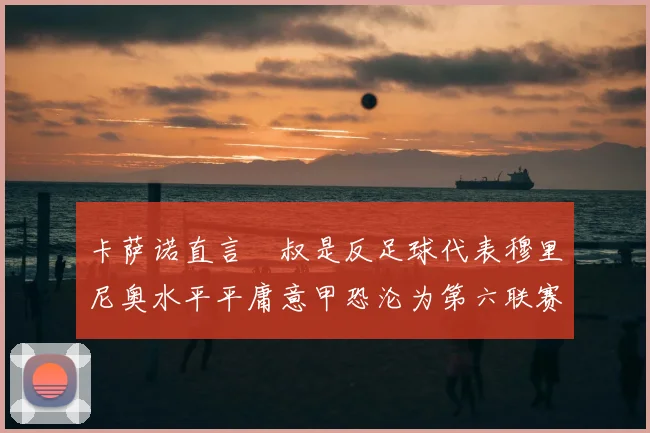 卡萨诺直言囧叔是反足球代表穆里尼奥水平平庸意甲恐沦为第六联赛
