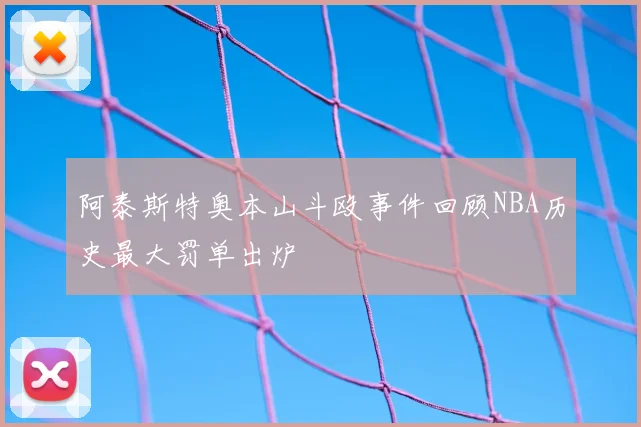 阿泰斯特奥本山斗殴事件回顾NBA历史最大罚单出炉
