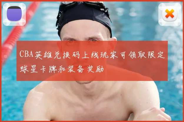 CBA英雄兑换码上线玩家可领取限定球星卡牌和装备奖励