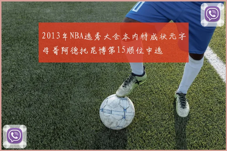 2013年NBA选秀大会本内特成状元字母哥阿德托昆博第15顺位中选