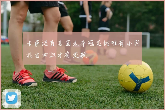 卡萨诺直言国米夺冠无忧唯有小因扎吉回归才有变数
