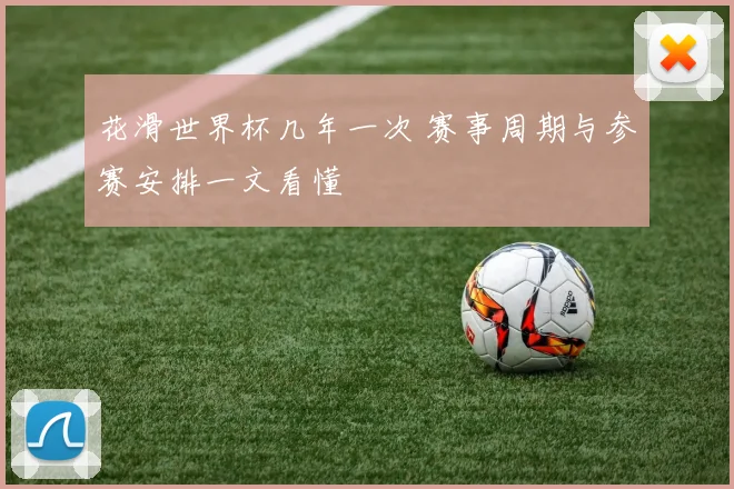 花滑世界杯几年一次 赛事周期与参赛安排一文看懂
