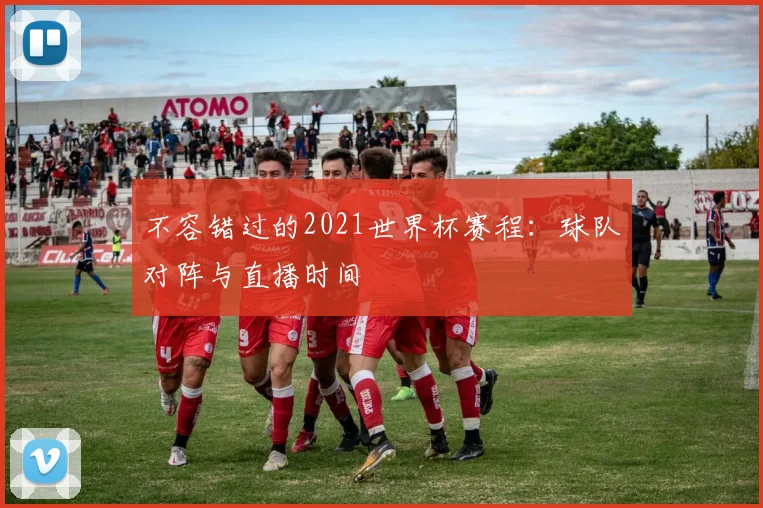 不容错过的2021世界杯赛程：球队对阵与直播时间