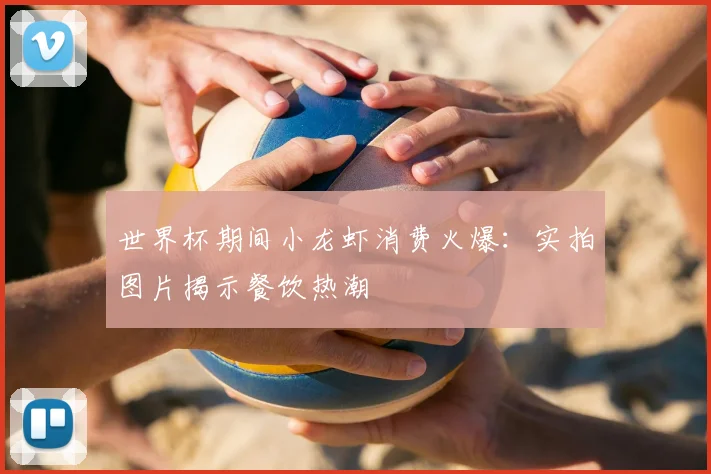 世界杯期间小龙虾消费火爆:实拍图片揭示餐饮热潮
