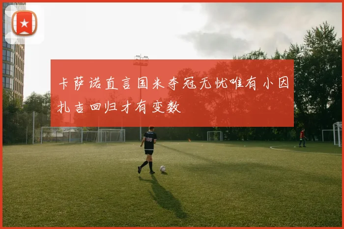 卡萨诺直言国米夺冠无忧唯有小因扎吉回归才有变数