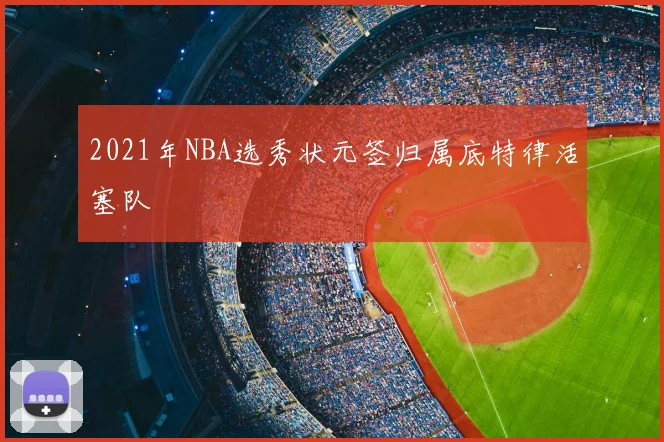 2021年NBA选秀状元签归属底特律活塞队